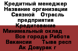 Кредитный менеджер › Название организации ­ Связной › Отрасль предприятия ­ Кредитование › Минимальный оклад ­ 32 500 - Все города Работа » Вакансии   . Тыва респ.,Ак-Довурак г.